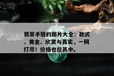 翡翠手链的图片大全：款式、黄金、欣赏与真实，一网打尽！价格也在其中。