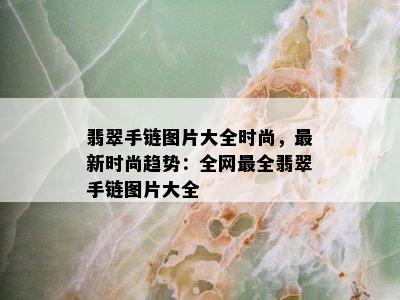 翡翠手链图片大全时尚，最新时尚趋势：全网最全翡翠手链图片大全