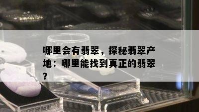 哪里会有翡翠，探秘翡翠产地：哪里能找到真正的翡翠？