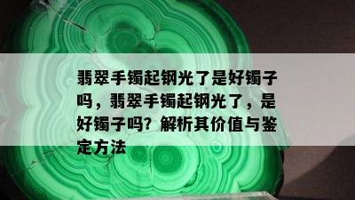 翡翠手镯起钢光了是好镯子吗，翡翠手镯起钢光了，是好镯子吗？解析其价值与鉴定方法