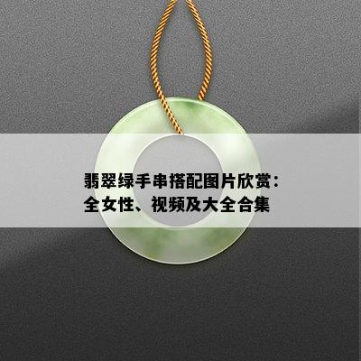 翡翠绿手串搭配图片欣赏：全女性、视频及大全合集