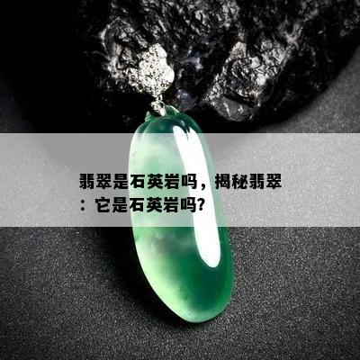 翡翠是石英岩吗，揭秘翡翠：它是石英岩吗？