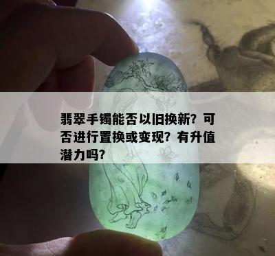 翡翠手镯能否以旧换新？可否进行置换或变现？有升值潜力吗？