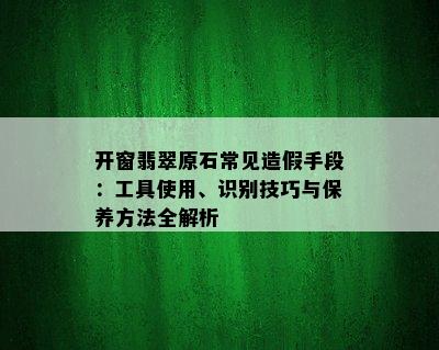 开窗翡翠原石常见造假手段：工具使用、识别技巧与保养方法全解析