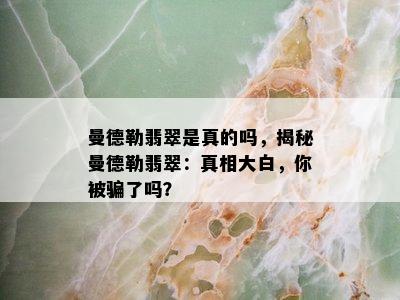 曼德勒翡翠是真的吗，揭秘曼德勒翡翠：真相大白，你被骗了吗？