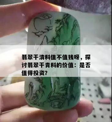 翡翠干清料值不值钱呀，探讨翡翠干青料的价值：是否值得投资？