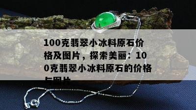 100克翡翠小冰料原石价格及图片，探索美丽：100克翡翠小冰料原石的价格与图片