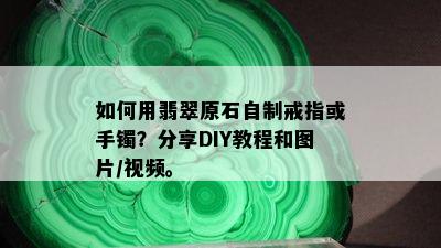 如何用翡翠原石自制戒指或手镯？分享DIY教程和图片/视频。