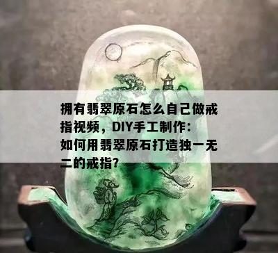 拥有翡翠原石怎么自己做戒指视频，DIY手工制作：如何用翡翠原石打造独一无二的戒指？