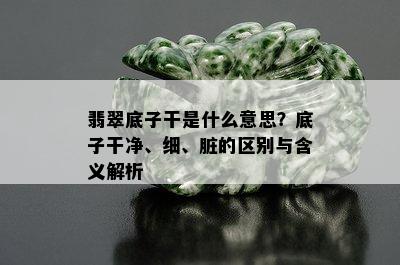 翡翠底子干是什么意思？底子干净、细、脏的区别与含义解析