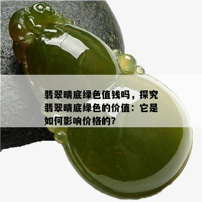 翡翠晴底绿色值钱吗，探究翡翠晴底绿色的价值：它是如何影响价格的？