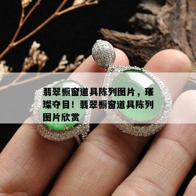 翡翠橱窗道具陈列图片，璀璨夺目！翡翠橱窗道具陈列图片欣赏