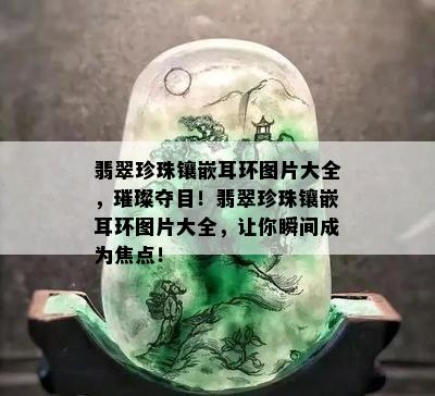 翡翠珍珠镶嵌耳环图片大全，璀璨夺目！翡翠珍珠镶嵌耳环图片大全，让你瞬间成为焦点！