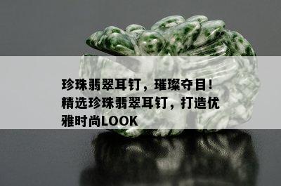 珍珠翡翠耳钉，璀璨夺目！精选珍珠翡翠耳钉，打造优雅时尚LOOK