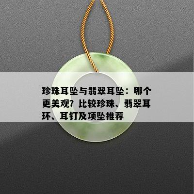 珍珠耳坠与翡翠耳坠：哪个更美观？比较珍珠、翡翠耳环、耳钉及项坠推荐