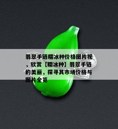 翡翠手链糯冰种价格图片视，欣赏【糯冰种】翡翠手链的美丽，探寻其市场价格与图片全览