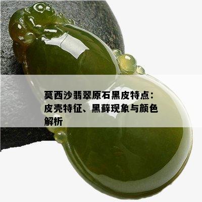 莫西沙翡翠原石黑皮特点：皮壳特征、黑藓现象与颜色解析