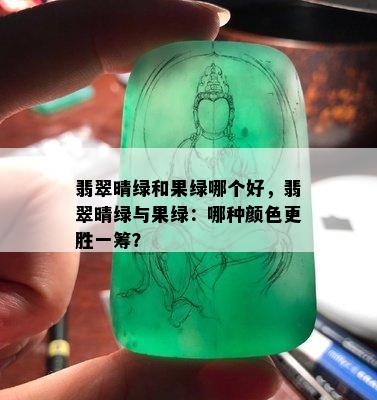 翡翠晴绿和果绿哪个好，翡翠晴绿与果绿：哪种颜色更胜一筹？