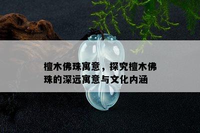 檀木佛珠寓意，探究檀木佛珠的深远寓意与文化内涵