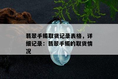 翡翠手镯取货记录表格，详细记录：翡翠手镯的取货情况