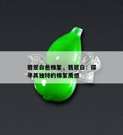 翡翠白色棉絮，翡翠白：探寻其独特的棉絮质感