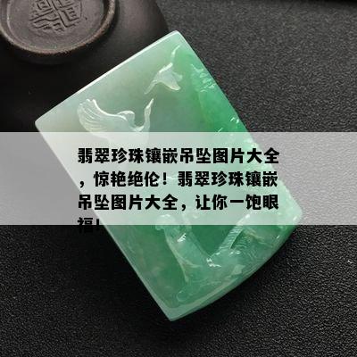 翡翠珍珠镶嵌吊坠图片大全，惊艳绝伦！翡翠珍珠镶嵌吊坠图片大全，让你一饱眼福！