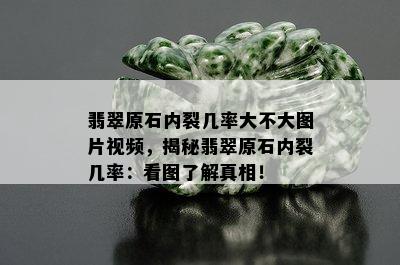 翡翠原石内裂几率大不大图片视频，揭秘翡翠原石内裂几率：看图了解真相！