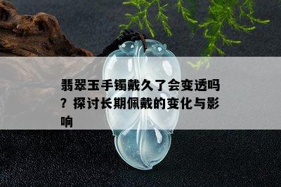 翡翠玉手镯戴久了会变透吗？探讨长期佩戴的变化与影响