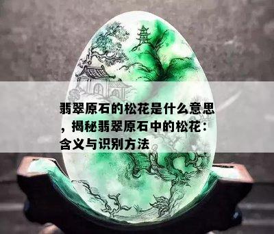 翡翠原石的松花是什么意思，揭秘翡翠原石中的松花：含义与识别方法