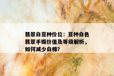 翡翠白豆种价位：豆种白色翡翠手镯价值及等级解析，如何减少白棉？