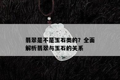 翡翠是不是玉石类的？全面解析翡翠与玉石的关系