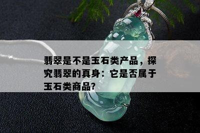 翡翠是不是玉石类产品，探究翡翠的真身：它是否属于玉石类商品？