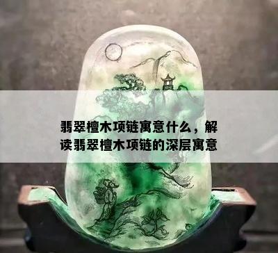 翡翠檀木项链寓意什么，解读翡翠檀木项链的深层寓意