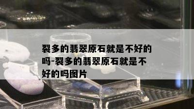 裂多的翡翠原石就是不好的吗-裂多的翡翠原石就是不好的吗图片