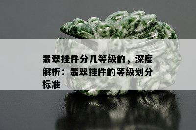 翡翠挂件分几等级的，深度解析：翡翠挂件的等级划分标准