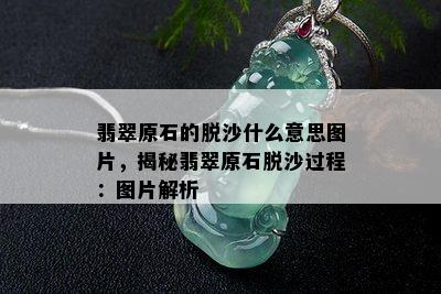 翡翠原石的脱沙什么意思图片，揭秘翡翠原石脱沙过程：图片解析