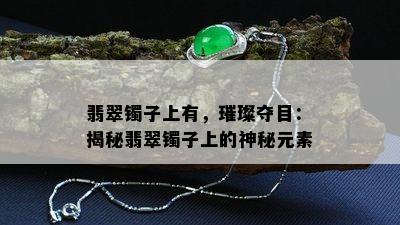 翡翠镯子上有，璀璨夺目：揭秘翡翠镯子上的神秘元素