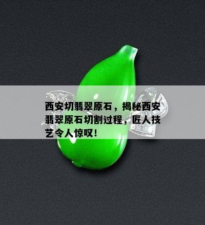 西安切翡翠原石，揭秘西安翡翠原石切割过程，匠人技艺令人惊叹！