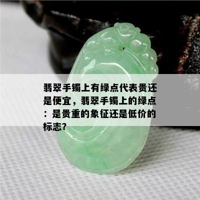 翡翠手镯上有绿点代表贵还是便宜，翡翠手镯上的绿点：是贵重的象征还是低价的标志？