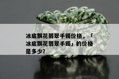 冰底飘花翡翠手镯价格，「冰底飘花翡翠手镯」的价格是多少？