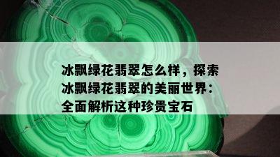 冰飘绿花翡翠怎么样，探索冰飘绿花翡翠的美丽世界：全面解析这种珍贵宝石