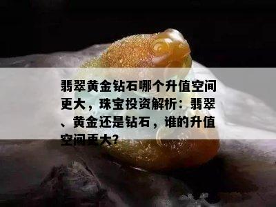 翡翠黄金钻石哪个升值空间更大，珠宝投资解析：翡翠、黄金还是钻石，谁的升值空间更大？