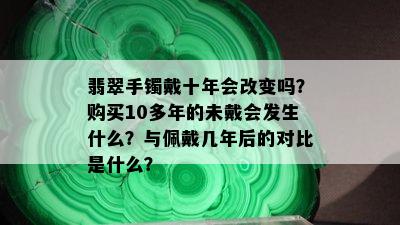 翡翠手镯戴十年会改变吗？购买10多年的未戴会发生什么？与佩戴几年后的对比是什么？