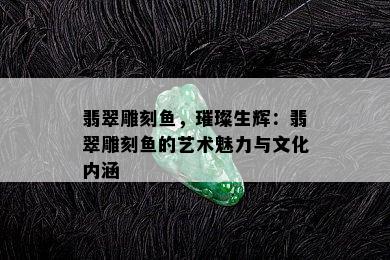 翡翠雕刻鱼，璀璨生辉：翡翠雕刻鱼的艺术魅力与文化内涵