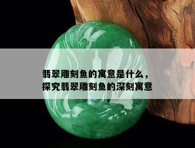 翡翠雕刻鱼的寓意是什么，探究翡翠雕刻鱼的深刻寓意