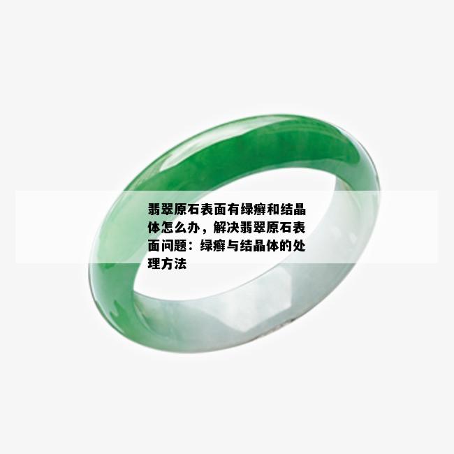 翡翠原石表面有绿癣和结晶体怎么办，解决翡翠原石表面问题：绿癣与结晶体的处理方法