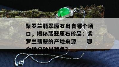 紫罗兰翡翠原石出自哪个场口，揭秘翡翠原石珍品：紫罗兰翡翠的产地来源——哪个场口独具特色？