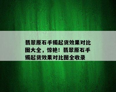 翡翠原石手镯起货效果对比图大全，惊艳！翡翠原石手镯起货效果对比图全收录