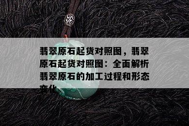 翡翠原石起货对照图，翡翠原石起货对照图：全面解析翡翠原石的加工过程和形态变化