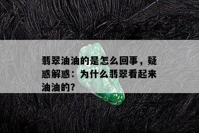 翡翠油油的是怎么回事，疑惑解惑：为什么翡翠看起来油油的？